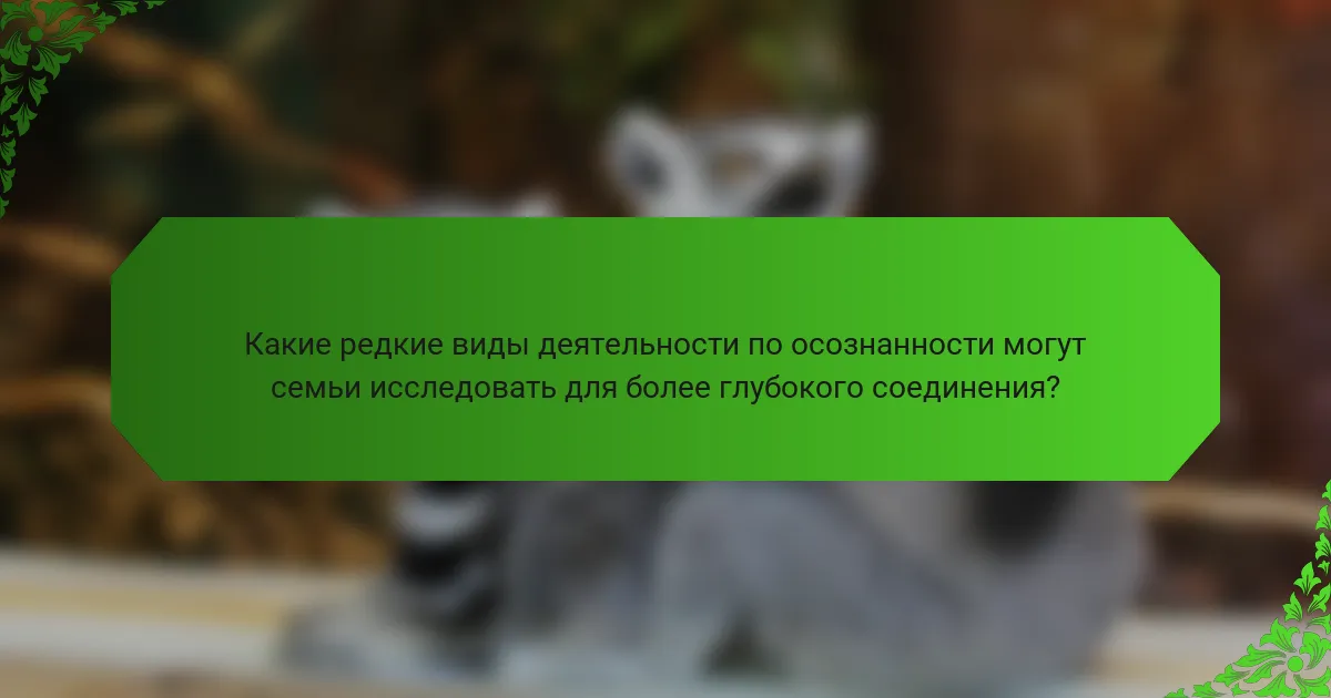 Какие редкие виды деятельности по осознанности могут семьи исследовать для более глубокого соединения?